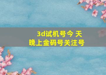 3d试机号今 天晚上金码号关注号